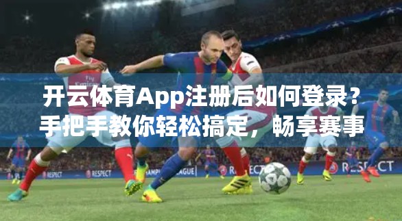 开云体育App注册后如何登录？手把手教你轻松搞定，畅享赛事精彩！