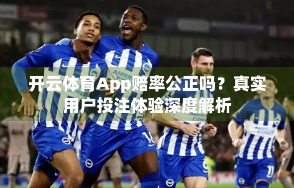 开云体育App赔率公正吗？真实用户投注体验深度解析