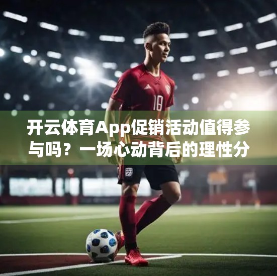 开云体育App促销活动值得参与吗？一场心动背后的理性分析