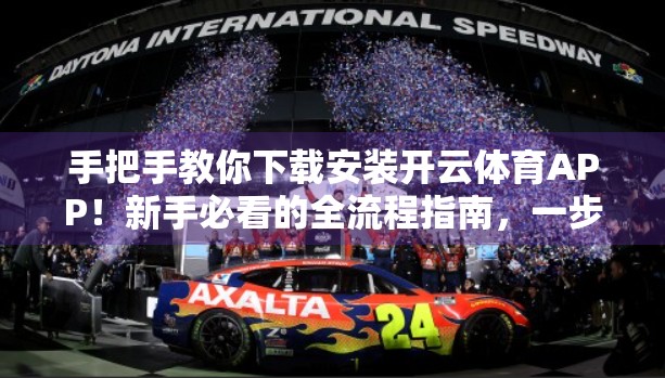 手把手教你下载安装开云体育APP！新手必看的全流程指南，一步不漏！
