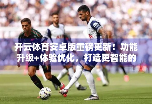开云体育安卓版重磅更新！功能升级+体验优化，打造更智能的运动健康新生态