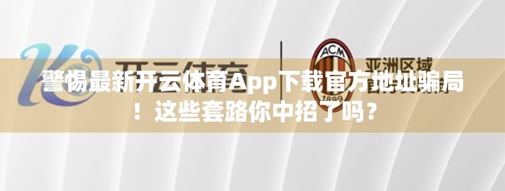 警惕最新开云体育App下载官方地址骗局！这些套路你中招了吗？