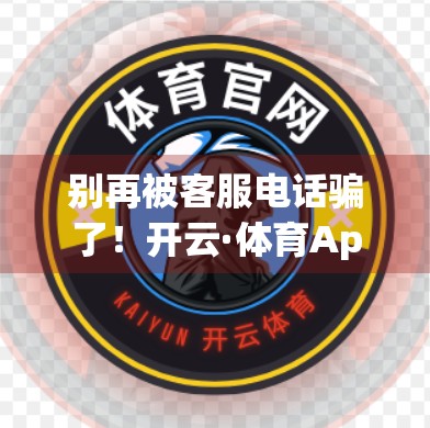 别再被客服电话骗了！开云·体育App官方客服渠道全解析，教你避坑不踩雷！