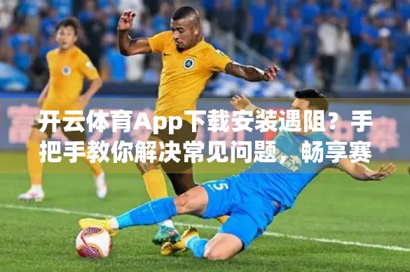 开云体育App下载安装遇阻？手把手教你解决常见问题，畅享赛事直播不卡顿！