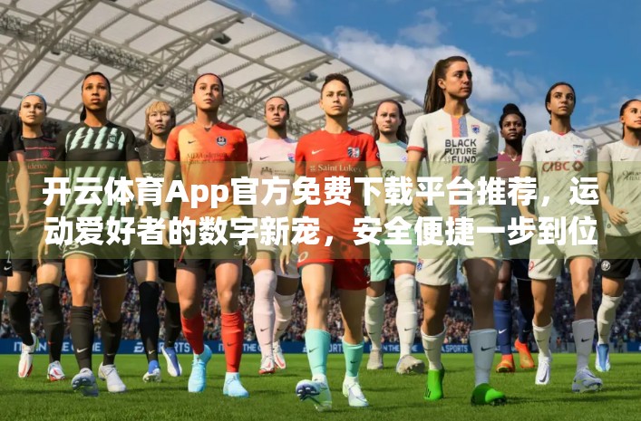 开云体育App官方免费下载平台推荐，运动爱好者的数字新宠，安全便捷一步到位！