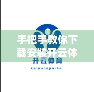 手把手教你下载安装开云体育App！安卓&苹果用户必看指南！