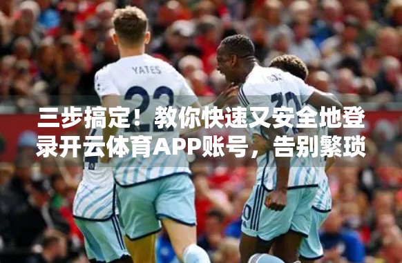 三步搞定！教你快速又安全地登录开云体育APP账号，告别繁琐流程！