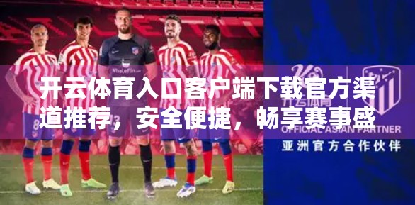 开云体育入口客户端下载官方渠道推荐，安全便捷，畅享赛事盛宴！