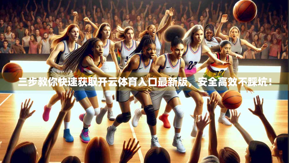三步教你快速获取开云体育入口最新版，安全高效不踩坑！