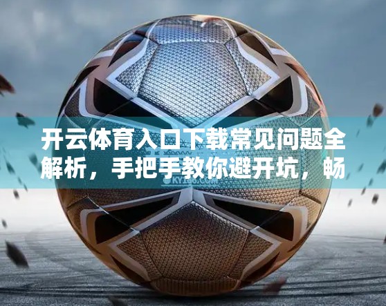 开云体育入口下载常见问题全解析，手把手教你避开坑，畅享赛事直播不卡顿！