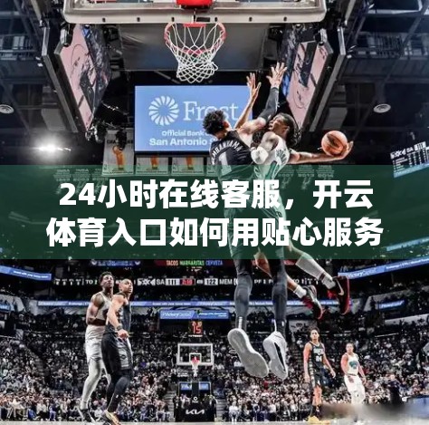 24小时在线客服，开云体育入口如何用贴心服务赢得用户信赖？