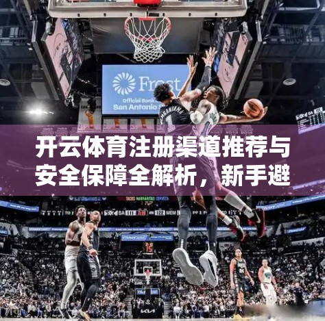 开云体育注册渠道推荐与安全保障全解析，新手避坑指南，让你安心畅玩！
