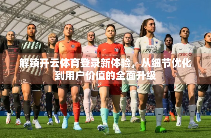 解锁开云体育登录新体验，从细节优化到用户价值的全面升级