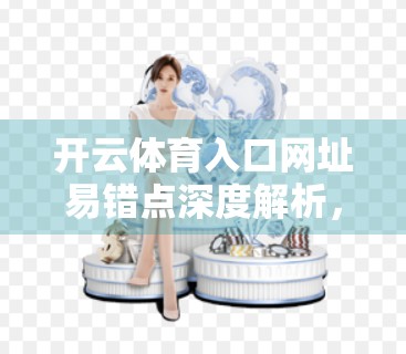 开云体育入口网址易错点深度解析，新手常踩的坑与高效解决指南