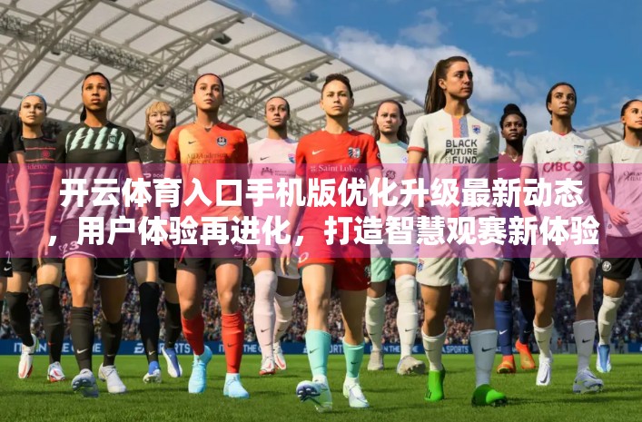 开云体育入口手机版优化升级最新动态，用户体验再进化，打造智慧观赛新体验！