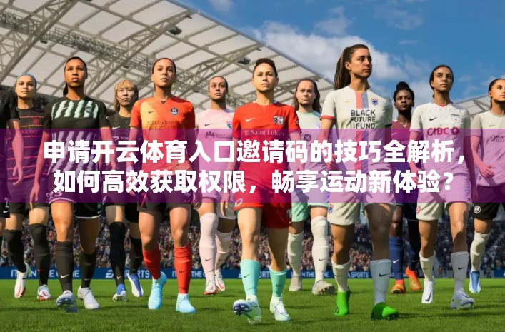 申请开云体育入口邀请码的技巧全解析，如何高效获取权限，畅享运动新体验？