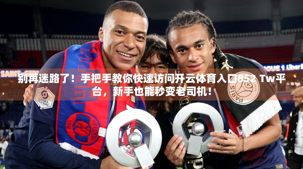 别再迷路了！手把手教你快速访问开云体育入口852 Tw平台，新手也能秒变老司机！
