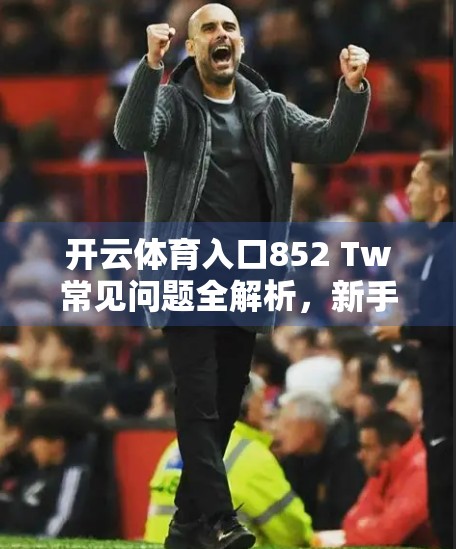 开云体育入口852 Tw常见问题全解析，新手必看的使用指南与避坑攻略！