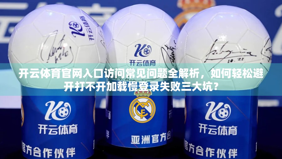 开云体育官网入口访问常见问题全解析，如何轻松避开打不开加载慢登录失败三大坑？