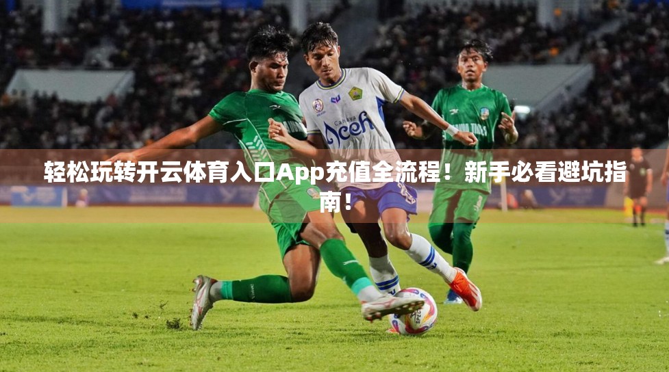 轻松玩转开云体育入口App充值全流程！新手必看避坑指南！