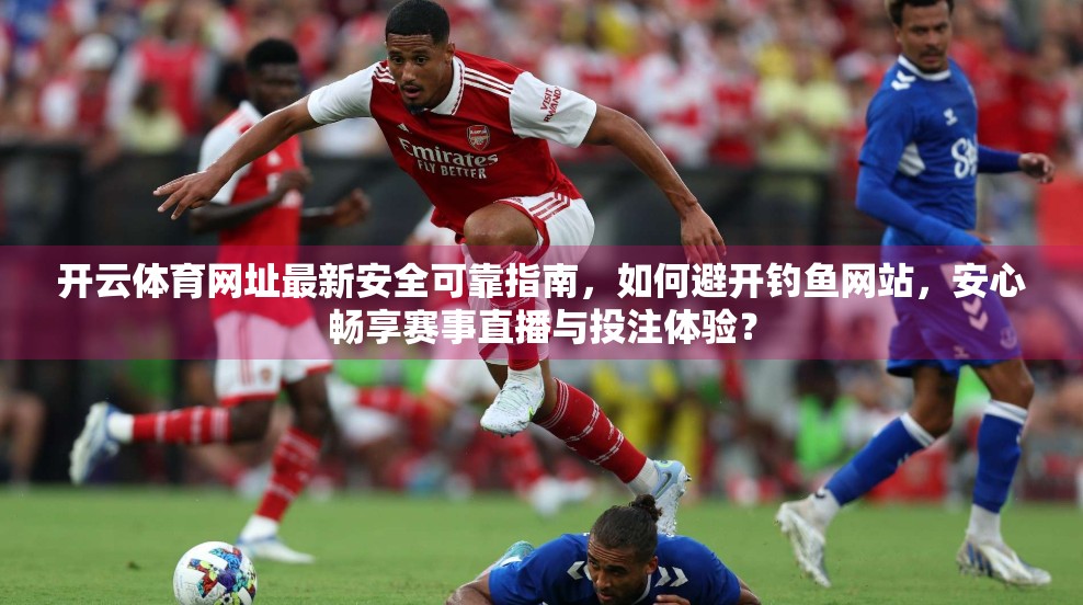 开云体育网址最新安全可靠指南，如何避开钓鱼网站，安心畅享赛事直播与投注体验？