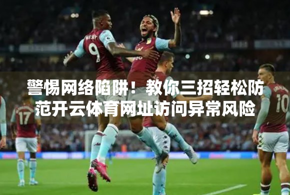 警惕网络陷阱！教你三招轻松防范开云体育网址访问异常风险