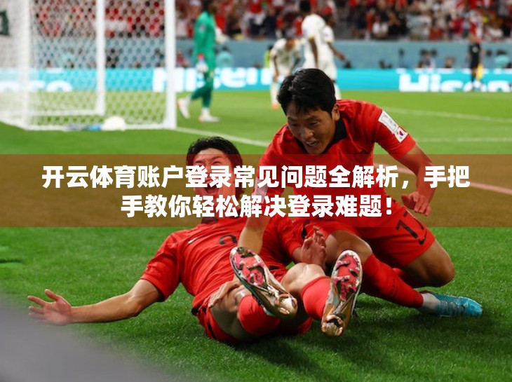 开云体育账户登录常见问题全解析，手把手教你轻松解决登录难题！