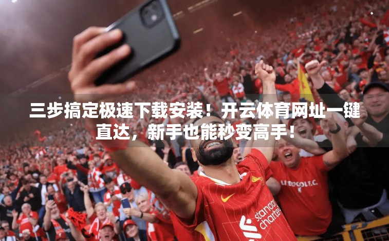 三步搞定极速下载安装！开云体育网址一键直达，新手也能秒变高手！
