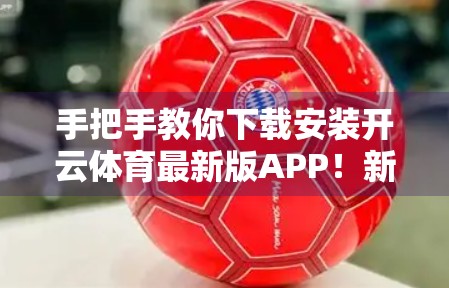 手把手教你下载安装开云体育最新版APP！新手也能轻松搞定，附避坑指南！