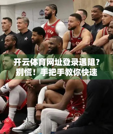 开云体育网址登录遇阻？别慌！手把手教你快速解决常见问题，畅享赛事盛宴！