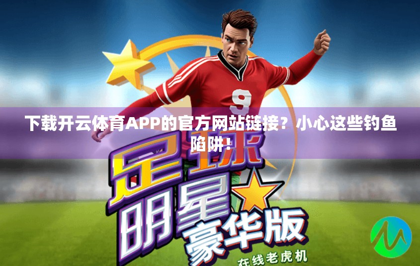 下载开云体育APP的官方网站链接？小心这些钓鱼陷阱！