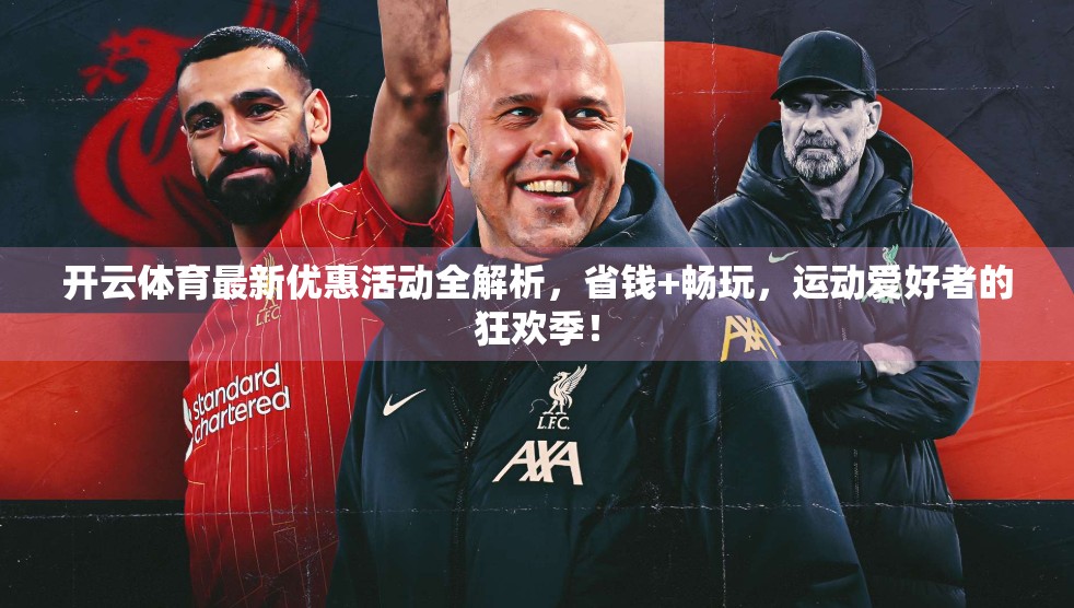 开云体育最新优惠活动全解析，省钱+畅玩，运动爱好者的狂欢季！