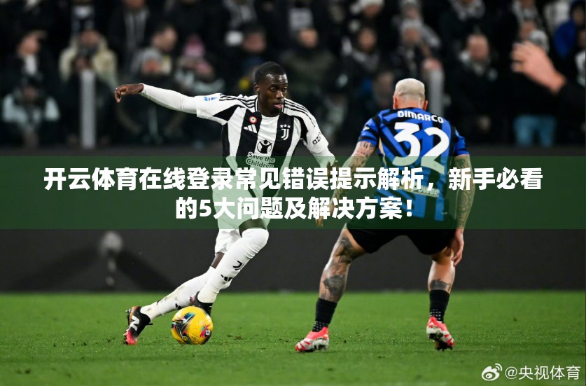 开云体育在线登录常见错误提示解析，新手必看的5大问题及解决方案！