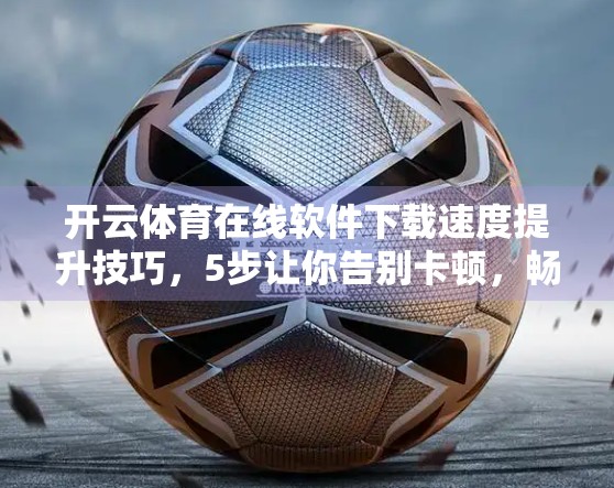开云体育在线软件下载速度提升技巧，5步让你告别卡顿，畅享极速观赛体验！