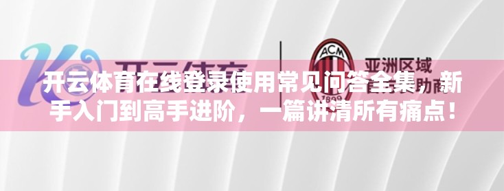 开云体育在线登录使用常见问答全集，新手入门到高手进阶，一篇讲清所有痛点！