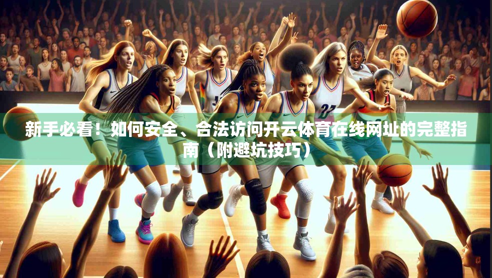 新手必看！如何安全、合法访问开云体育在线网址的完整指南（附避坑技巧）