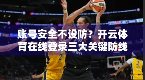 账号安全不设防？开云体育在线登录三大关键防线，教你远离盗号陷阱！