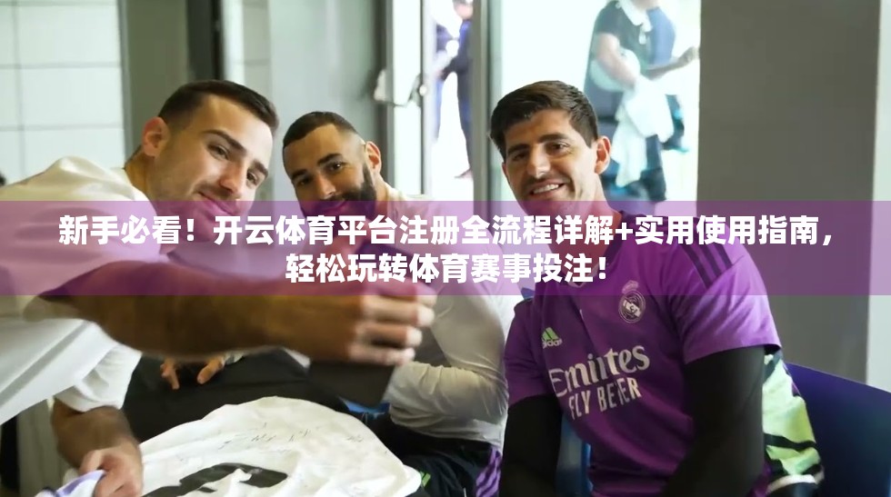 新手必看！开云体育平台注册全流程详解+实用使用指南，轻松玩转体育赛事投注！