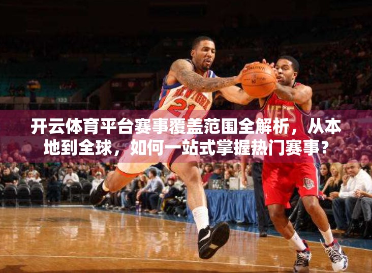 开云体育平台赛事覆盖范围全解析，从本地到全球，如何一站式掌握热门赛事？