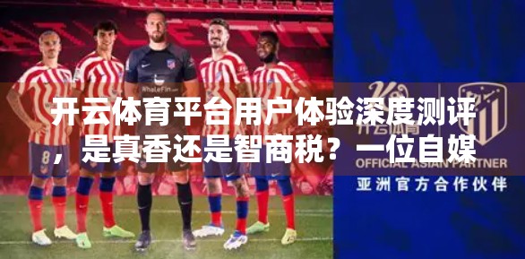 开云体育平台用户体验深度测评，是真香还是智商税？一位自媒体人的真实体验报告