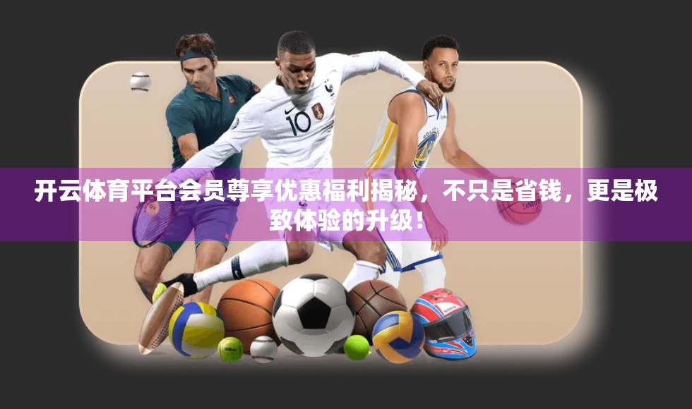 开云体育平台会员尊享优惠福利揭秘，不只是省钱，更是极致体验的升级！