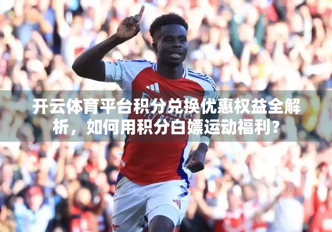 开云体育平台积分兑换优惠权益全解析，如何用积分白嫖运动福利？