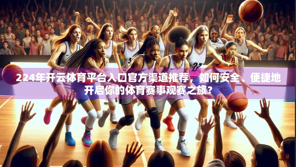224年开云体育平台入口官方渠道推荐，如何安全、便捷地开启你的体育赛事观赛之旅？