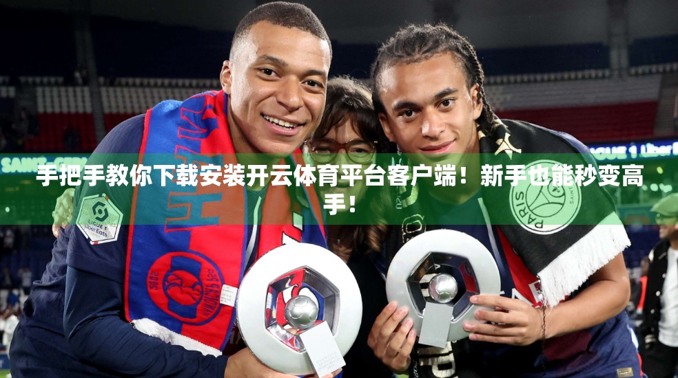 手把手教你下载安装开云体育平台客户端！新手也能秒变高手！