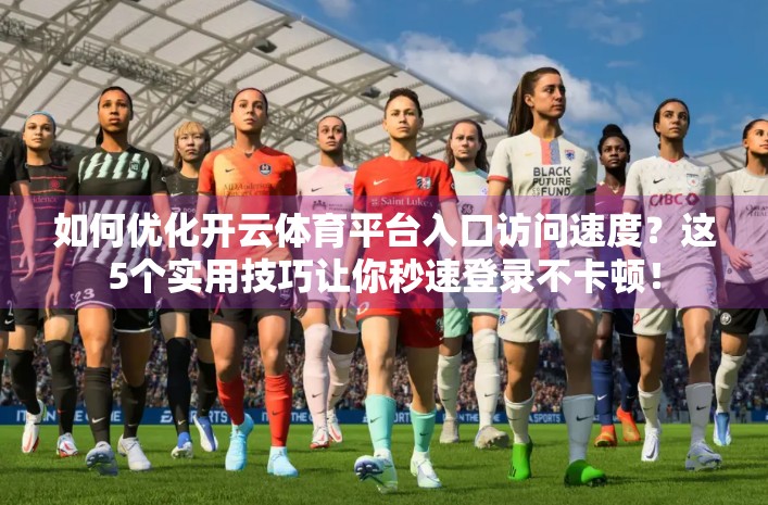 如何优化开云体育平台入口访问速度？这5个实用技巧让你秒速登录不卡顿！