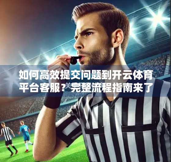 如何高效提交问题到开云体育平台客服？完整流程指南来了！