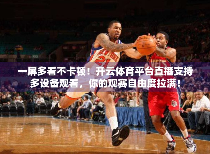 一屏多看不卡顿！开云体育平台直播支持多设备观看，你的观赛自由度拉满！