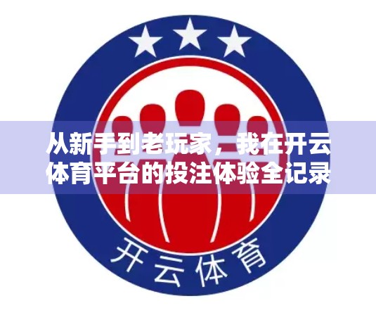 从新手到老玩家，我在开云体育平台的投注体验全记录—真实感受+避坑指南