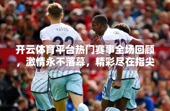 开云体育平台热门赛事全场回顾，激情永不落幕，精彩尽在指尖！