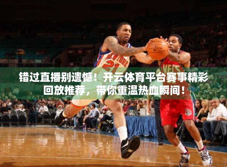 错过直播别遗憾！开云体育平台赛事精彩回放推荐，带你重温热血瞬间！